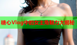糖心Vlog中的女主角魅力大揭秘