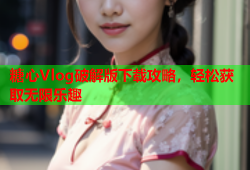 糖心Vlog破解版下载攻略，轻松获取无限乐趣