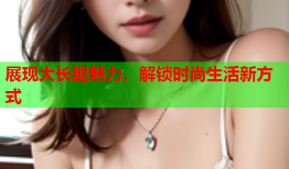 展现大长腿魅力，解锁时尚生活新方式