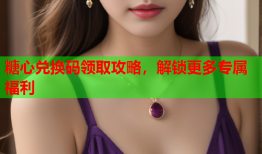 糖心兑换码领取攻略，解锁更多专属福利