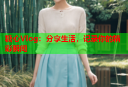 糖心Vlog：分享生活，记录你的精彩瞬间
