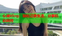 心糖Vlog：轻松记录生活，分享精彩瞬间