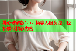 糖心破解版1.5：畅享无限资源，轻松解锁精彩内容