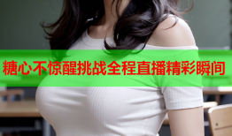 糖心不惊醒挑战全程直播精彩瞬间