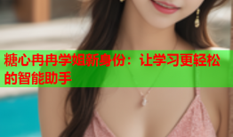 糖心冉冉学姐新身份：让学习更轻松的智能助手