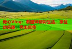 糖心Vlog：看国妹精彩生活，享互动乐趣，秀出真我