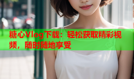糖心Vlog下载：轻松获取精彩视频，随时随地享受