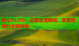 糖心VLOG：记录生活瞬间，享受视频社交新体验