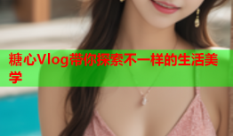 糖心Vlog带你探索不一样的生活美学