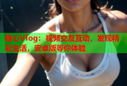 糖心Vlog：视频交友互动，发现精彩生活，安卓版等你体验