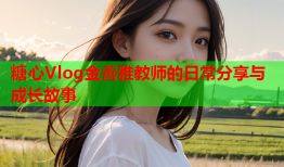 糖心Vlog金善雅教师的日常分享与成长故事