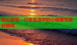 糖心日常：分享生活中的小确幸与美好瞬间