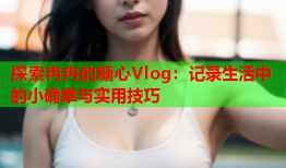 探索冉冉的糖心Vlog：记录生活中的小确幸与实用技巧
