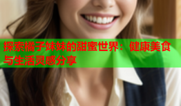 探索橘子妹妹的甜蜜世界：健康美食与生活灵感分享
