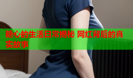 糖心的生活日常揭秘 网红背后的真实故事
