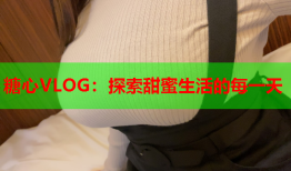 糖心VLOG：探索甜蜜生活的每一天