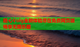 糖心Volg全新体验尽在免费网页版畅享无限乐趣