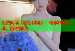 免费阅读《糖心纠缠》：畅享精彩小说，随时随地