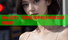 糖心日常：探索生活中的小确幸与甜蜜瞬间