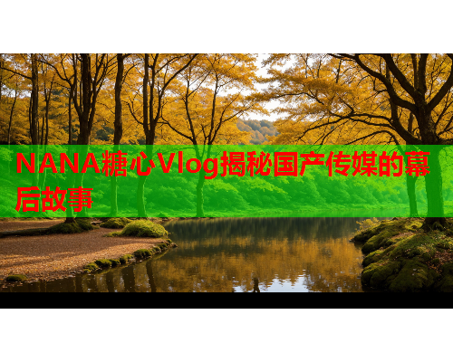 NANA糖心Vlog揭秘国产传媒的幕后故事