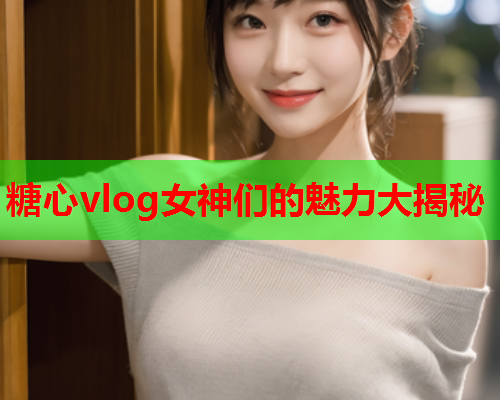 糖心vlog女神们的魅力大揭秘