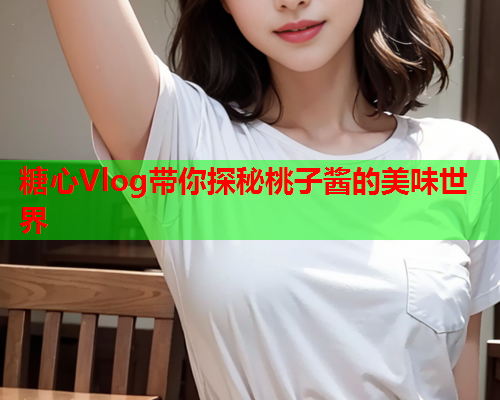糖心Vlog带你探秘桃子酱的美味世界
