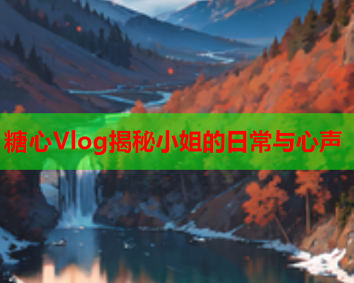 糖心Vlog揭秘小姐的日常与心声