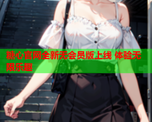 糖心官网全新无会员版上线 体验无限乐趣