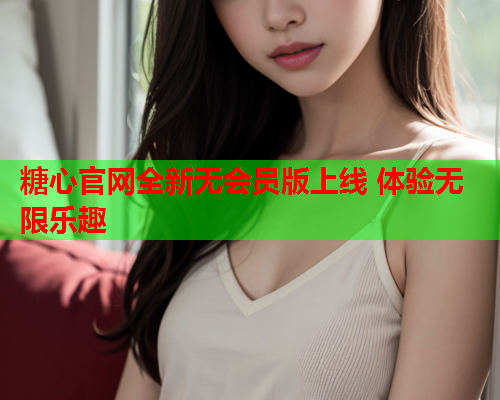 糖心官网全新无会员版上线 体验无限乐趣