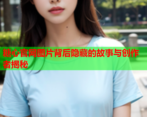 糖心官网图片背后隐藏的故事与创作者揭秘