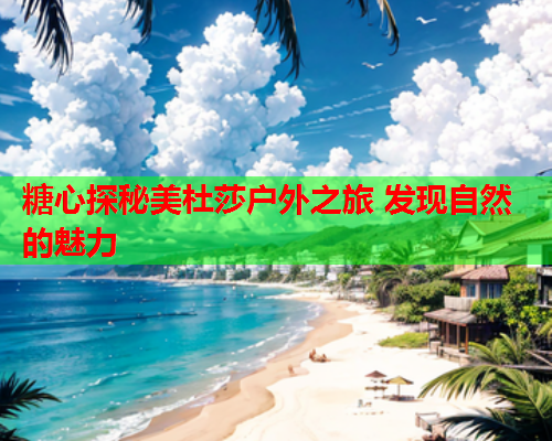 糖心探秘美杜莎户外之旅 发现自然的魅力