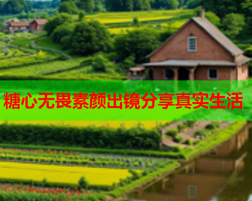 糖心无畏素颜出镜分享真实生活