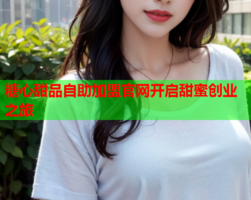 糖心甜品自助加盟官网开启甜蜜创业之旅