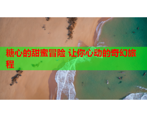 糖心的甜蜜冒险 让你心动的奇幻旅程