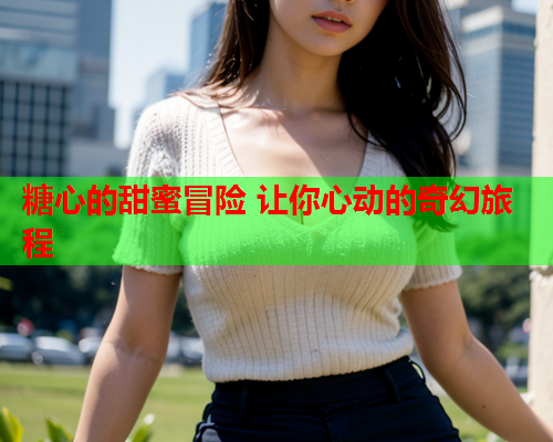 糖心的甜蜜冒险 让你心动的奇幻旅程
