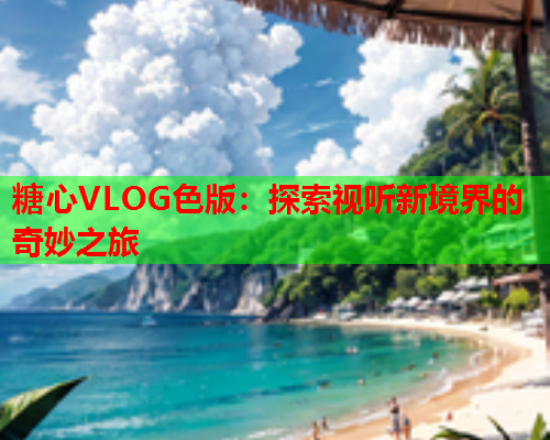 糖心VLOG色版：探索视听新境界的奇妙之旅