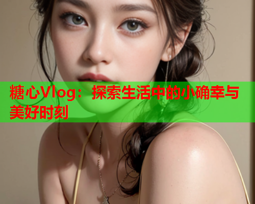 糖心Vlog：探索生活中的小确幸与美好时刻