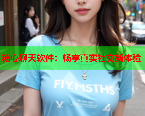 糖心聊天软件：畅享真实社交新体验