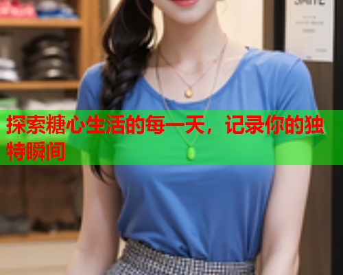 探索糖心生活的每一天，记录你的独特瞬间