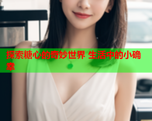 探索糖心的奇妙世界 生活中的小确幸