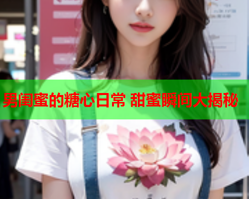 男闺蜜的糖心日常 甜蜜瞬间大揭秘