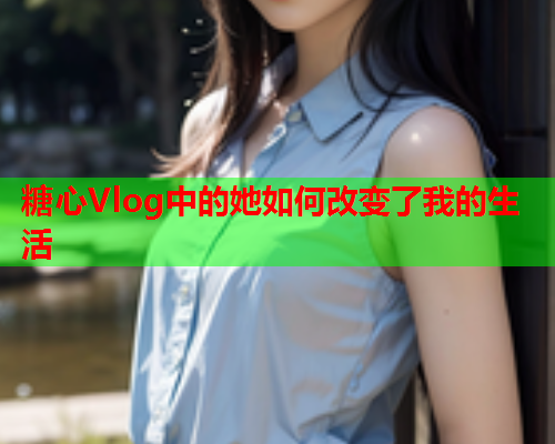 糖心Vlog中的她如何改变了我的生活