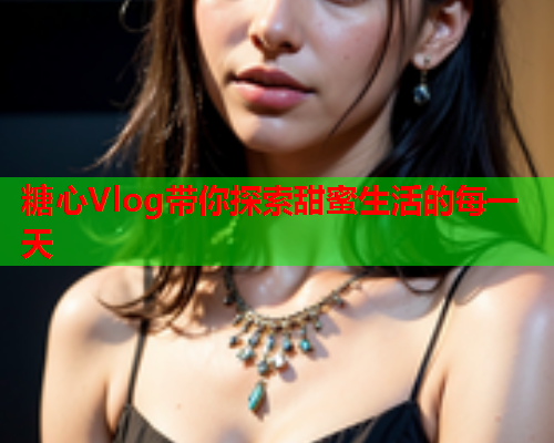 糖心Vlog带你探索甜蜜生活的每一天
