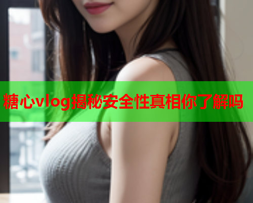 糖心vlog揭秘安全性真相你了解吗