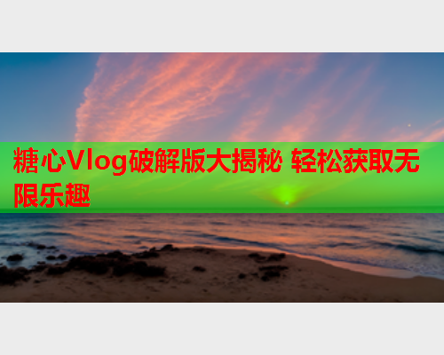 糖心Vlog破解版大揭秘 轻松获取无限乐趣