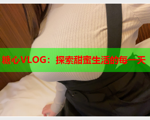 糖心VLOG：探索甜蜜生活的每一天