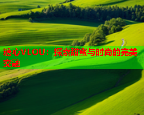 糖心VLOU：探索甜蜜与时尚的完美交融