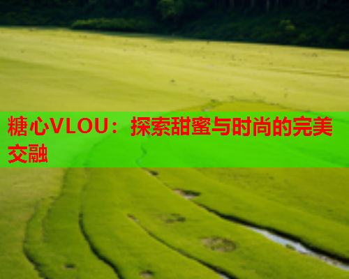 糖心VLOU：探索甜蜜与时尚的完美交融