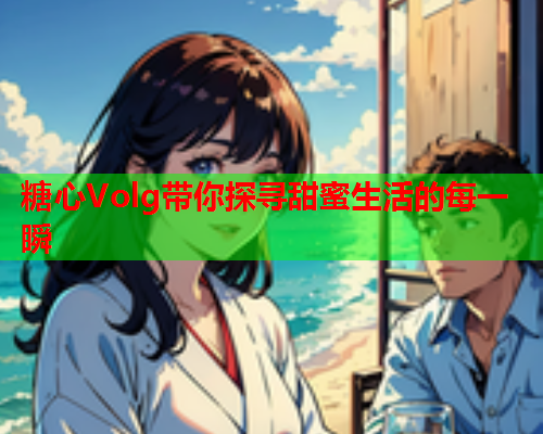 糖心Volg带你探寻甜蜜生活的每一瞬