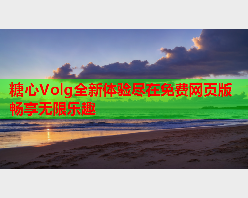 糖心Volg全新体验尽在免费网页版畅享无限乐趣